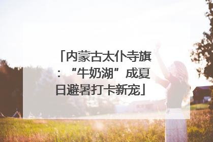 内蒙古太仆寺旗：“牛奶湖”成夏日避暑打卡新宠